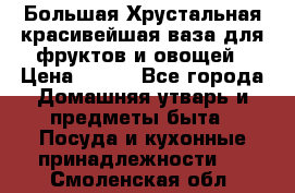 Большая Хрустальная красивейшая ваза для фруктов и овощей › Цена ­ 900 - Все города Домашняя утварь и предметы быта » Посуда и кухонные принадлежности   . Смоленская обл.